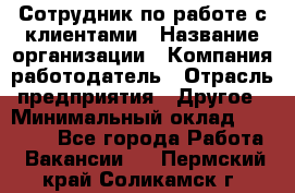 Сотрудник по работе с клиентами › Название организации ­ Компания-работодатель › Отрасль предприятия ­ Другое › Минимальный оклад ­ 26 000 - Все города Работа » Вакансии   . Пермский край,Соликамск г.